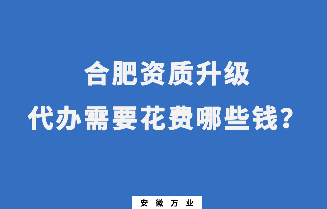 合肥資質(zhì)升級代辦需要花費哪些錢？