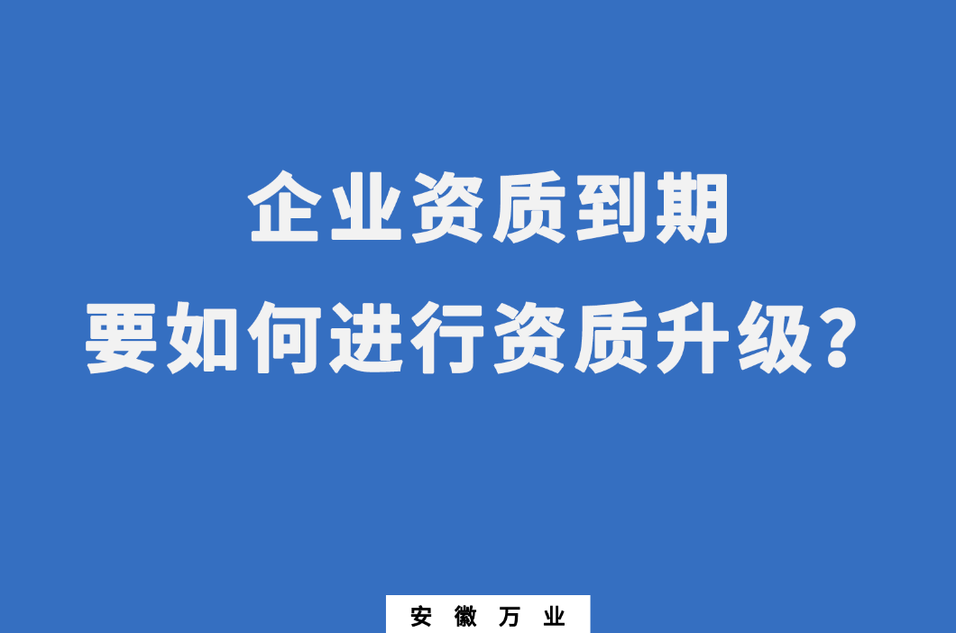 企業(yè)資質(zhì)到期了，要如何進(jìn)行資質(zhì)升級(jí)