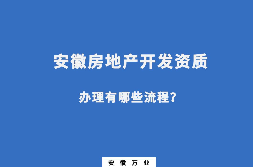 安徽房地產(chǎn)開(kāi)發(fā)資質(zhì)辦理有哪些流程？