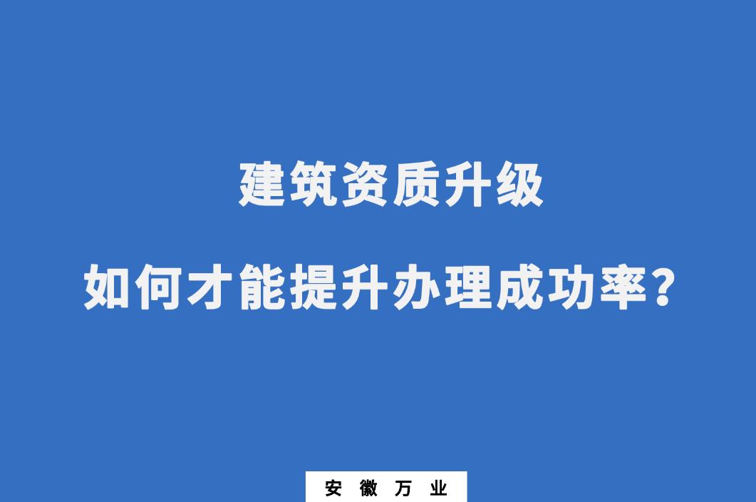 建筑公司資質升級，如何才能提升辦理成功率