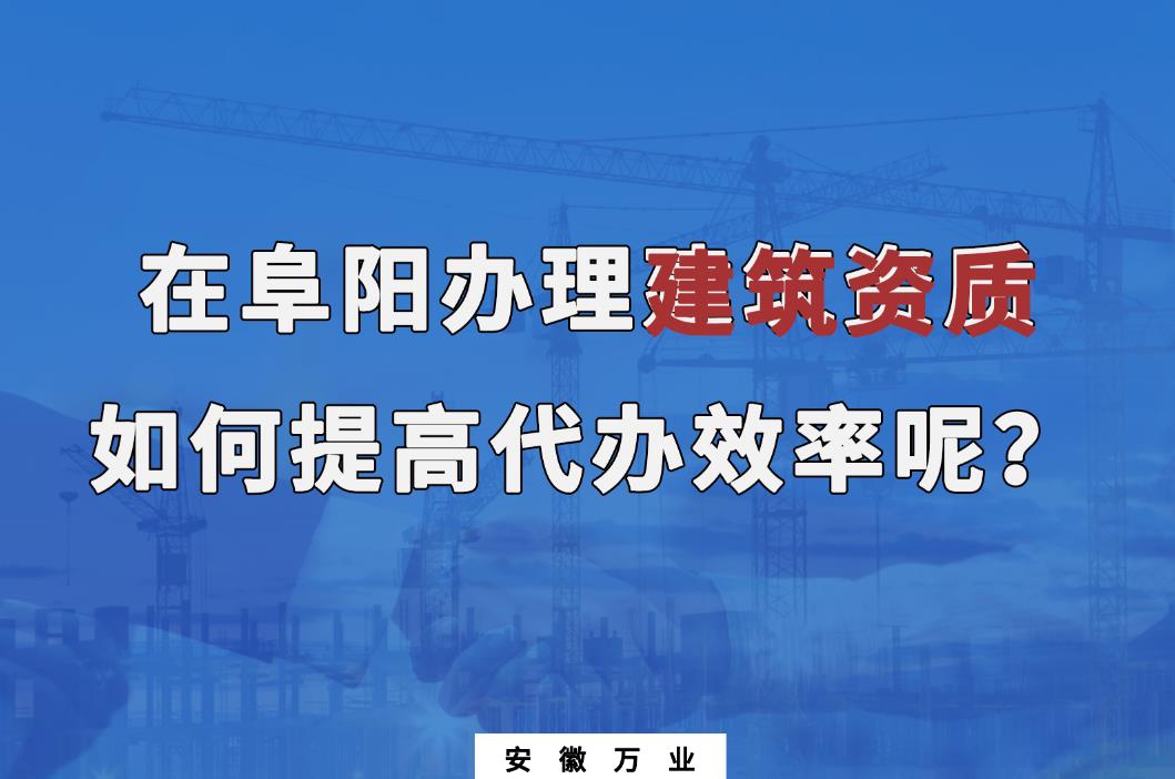 在阜陽辦理建筑資質，如何提高代辦效率呢？