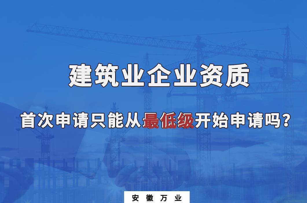 建筑業(yè)企業(yè)資質(zhì)首次申請(qǐng)只能從最低級(jí)開(kāi)始申請(qǐng)嗎？