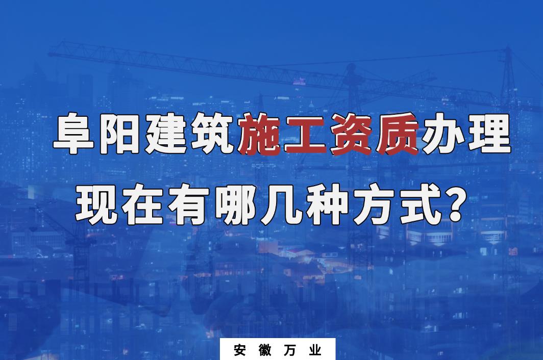 阜陽建筑施工資質(zhì)辦理，現(xiàn)在有哪幾種方式？